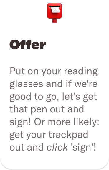 📮 Offer: Put on your reading glasses and if we're good to go, let's get that pen out and sign! Or more likely: get your trackpad out and click 'sign'! 